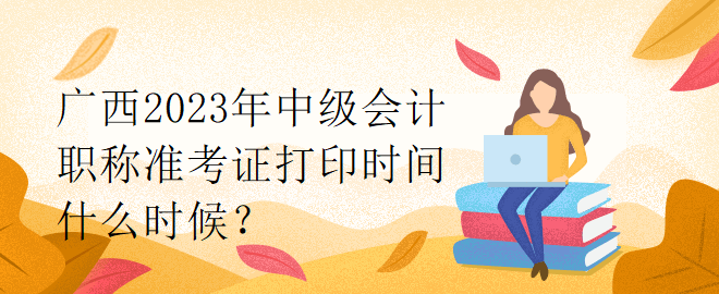 廣西2023年中級會計職稱準(zhǔn)考證打印時間什么時候？