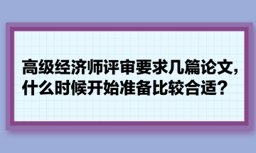 高級經(jīng)濟師評審要求幾篇論文，什么時候開始準備比較合適？