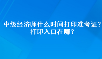 2023年中級經濟師什么時間打印準考證？打印入口在哪？