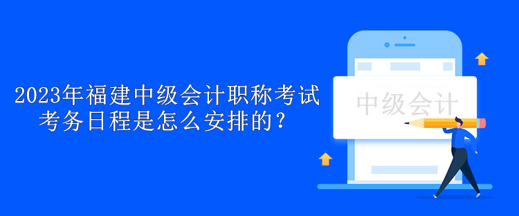 2023年福建中級(jí)會(huì)計(jì)職稱考試考務(wù)日程是怎么安排的？