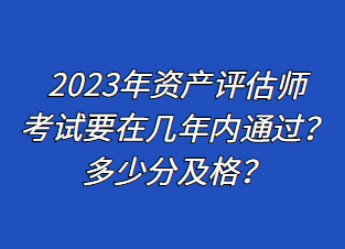 2023年資產(chǎn)評(píng)估師考試要在幾年內(nèi)通過(guò)？多少分及格？