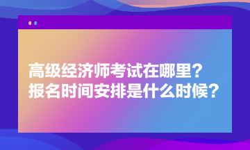 高級(jí)經(jīng)濟(jì)師考試在哪里？報(bào)名時(shí)間安排是什么時(shí)候？