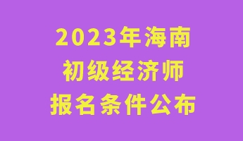 2023年海南初級(jí)經(jīng)濟(jì)師報(bào)名條件公布