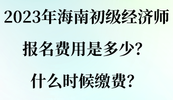 2023年海南初級(jí)經(jīng)濟(jì)師報(bào)名費(fèi)用是多少？什么時(shí)候繳費(fèi)？