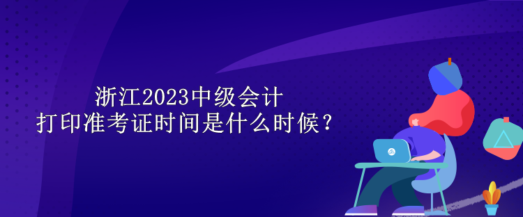 浙江2023中級(jí)會(huì)計(jì)打印準(zhǔn)考證時(shí)間是什么時(shí)候？