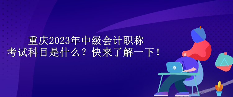 重慶2023年中級會計職稱考試科目是什么？快來了解一下！