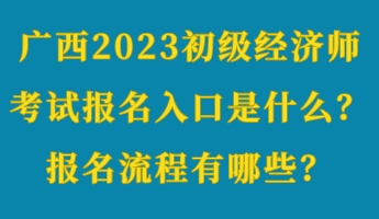 廣西2023初級(jí)經(jīng)濟(jì)師考試報(bào)名入口是什么？報(bào)名流程有哪些？