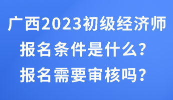 廣西2023年初級(jí)經(jīng)濟(jì)師報(bào)名條件是什么？報(bào)名需要審核嗎？