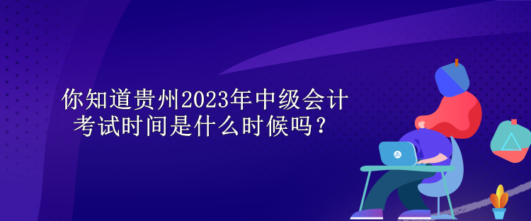 你知道貴州2023年中級(jí)會(huì)計(jì)考試時(shí)間是什么時(shí)候嗎？