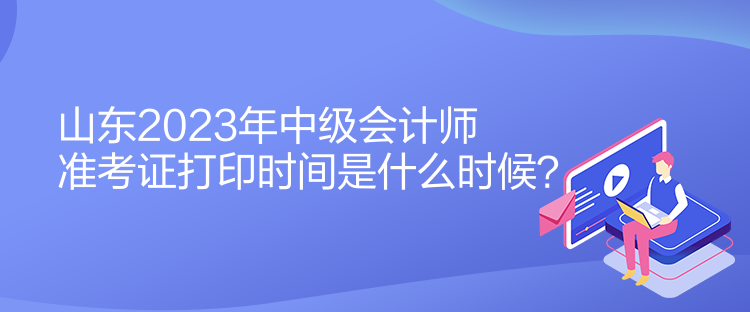 山東2023年中級(jí)會(huì)計(jì)師準(zhǔn)考證打印時(shí)間是什么時(shí)候？