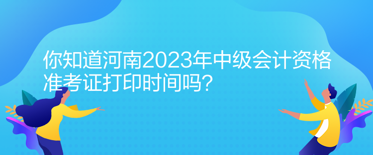 你知道河南2023年中級(jí)會(huì)計(jì)資格準(zhǔn)考證打印時(shí)間嗎？