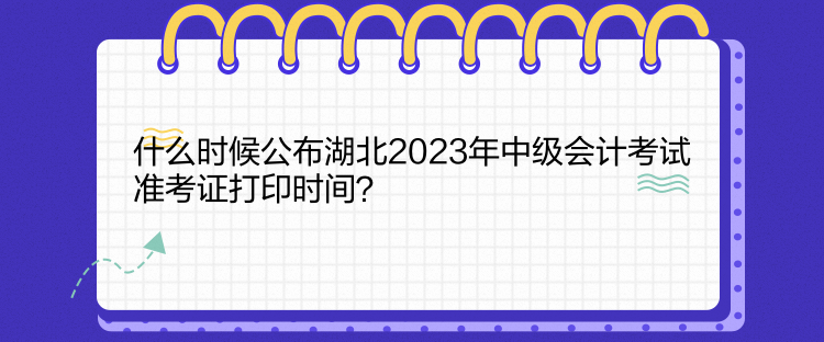 什么時候公布湖北2023年中級會計考試準考證打印時間？