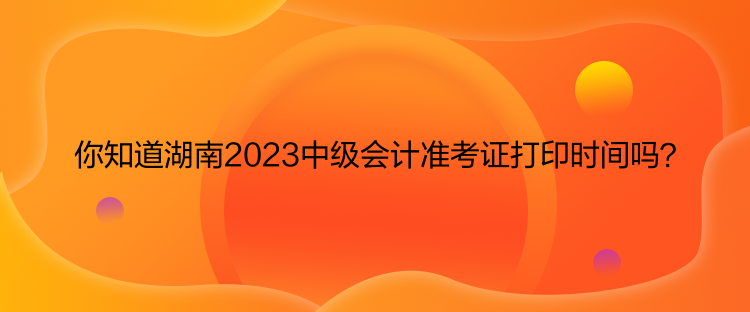 你知道湖南2023中級會計準考證打印時間嗎？