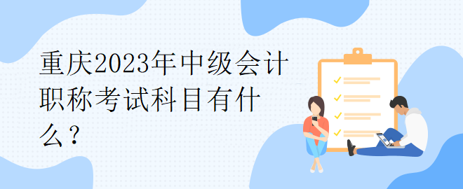 重慶2023年中級會計職稱考試科目有什么？