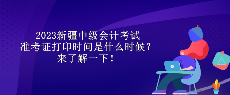 2023新疆中級會計考試準考證打印時間是什么時候？來了解一下！