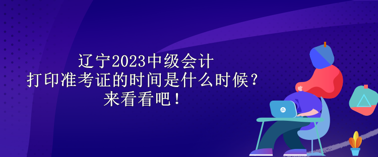 遼寧2023中級會計打印準考證的時間是什么時候？來看看吧！