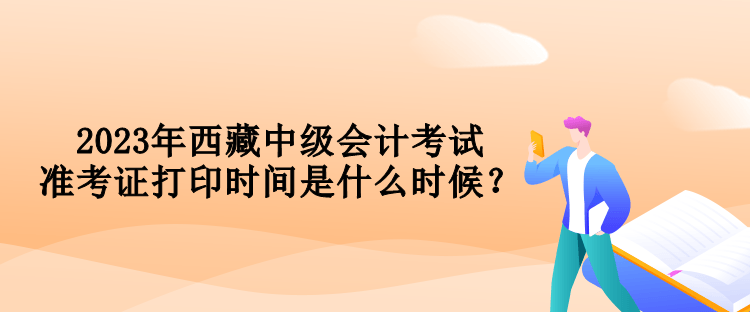 2023年西藏中級(jí)會(huì)計(jì)考試準(zhǔn)考證打印時(shí)間是什么時(shí)候？