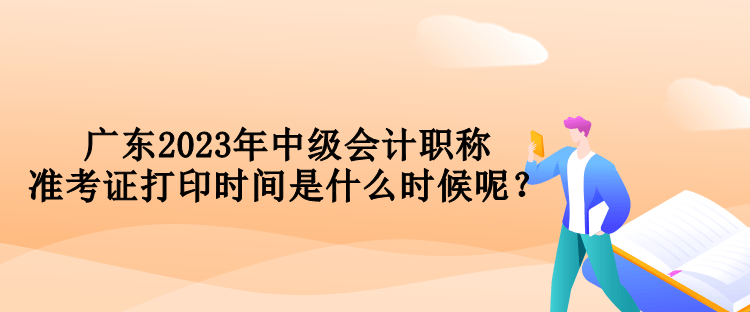 廣東2023年中級會計職稱準(zhǔn)考證打印時間是什么時候呢？