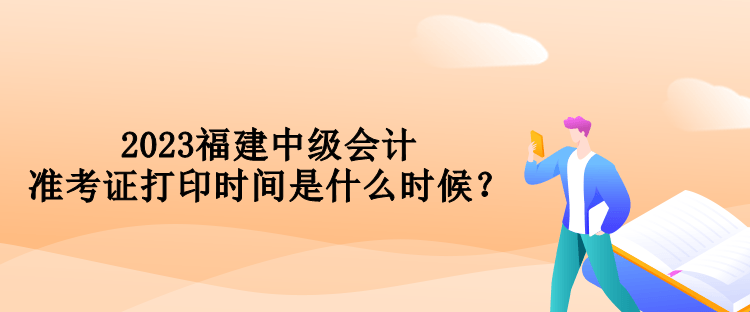 2023福建中級會計準考證打印時間是什么時候？