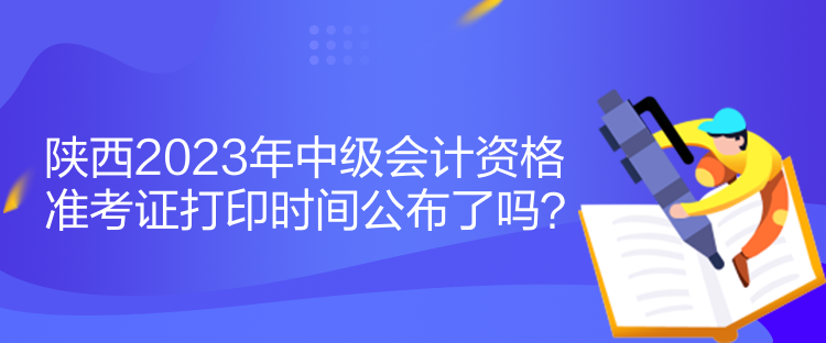 陜西2023年中級會計資格準考證打印時間公布了嗎？