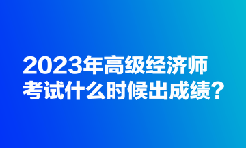 2023年高級(jí)經(jīng)濟(jì)師考試什么時(shí)候出成績(jī)？