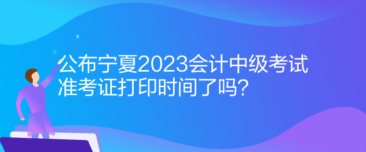 公布寧夏2023會計(jì)中級考試準(zhǔn)考證打印時(shí)間了嗎？