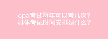 cpa考試每年可以考幾次？具體考試時(shí)間安排是什么？