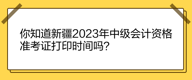 你知道新疆2023年中級會計資格準(zhǔn)考證打印時間嗎？