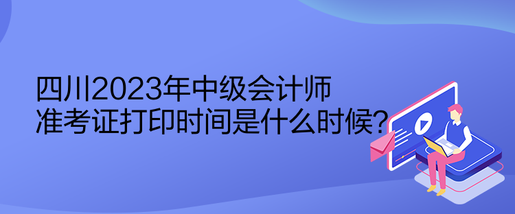 四川2023年中級(jí)會(huì)計(jì)師準(zhǔn)考證打印時(shí)間是什么時(shí)候？