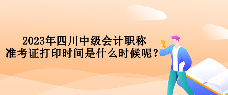 2023年四川中級(jí)會(huì)計(jì)職稱(chēng)準(zhǔn)考證打印時(shí)間是什么時(shí)候呢？