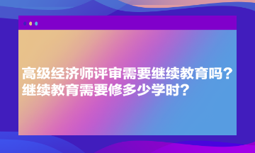 高級經(jīng)濟師評審需要繼續(xù)教育嗎？繼續(xù)教育需要修多少學(xué)時？