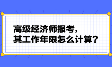 高級經(jīng)濟(jì)師報(bào)考，其工作年限怎么計(jì)算？