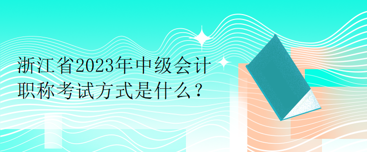 浙江省2023年中級會計職稱考試方式是什么？