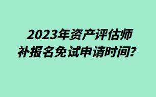 2023年資產(chǎn)評估師補報名免試申請時間？