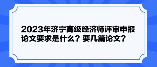 2023年濟(jì)寧高級(jí)經(jīng)濟(jì)師評(píng)審申報(bào)論文要求是什么？要幾篇論文？