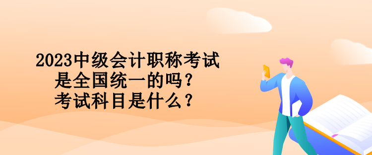 2023中級(jí)會(huì)計(jì)職稱(chēng)考試是全國(guó)統(tǒng)一的嗎？考試科目是什么？