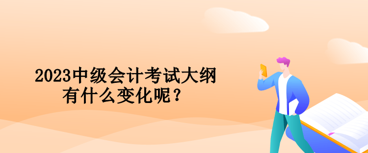 2023中級會計考試大綱有什么變化呢？