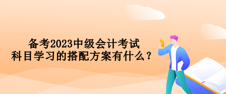 備考2023中級會計考試 科目學習的搭配方案有什么？