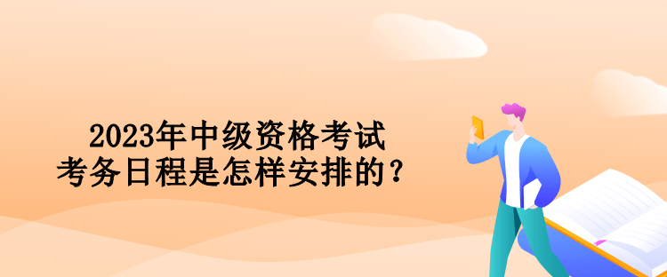 2023年中級資格考試考務(wù)日程是怎樣安排的？