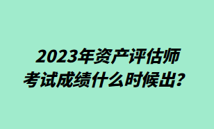 2023年資產(chǎn)評(píng)估師考試成績(jī)什么時(shí)候出？