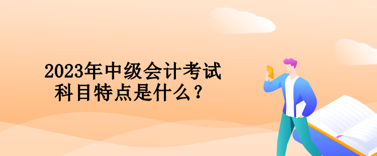 2023年中級會計考試科目特點是什么？