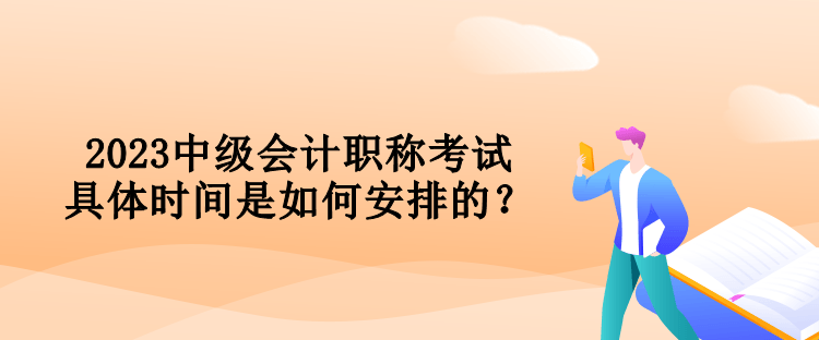 2023中級會計職稱考試具體時間是如何安排的？