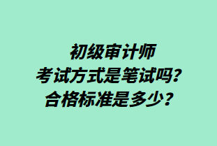 初級審計師考試方式是筆試嗎？合格標準是多少？