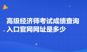 高級經(jīng)濟師考試成績查詢入口官網(wǎng)網(wǎng)址是多少