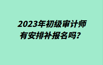 2023年初級(jí)審計(jì)師有安排補(bǔ)報(bào)名嗎？