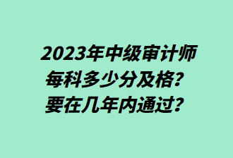 23年中級審計(jì)師每科多少分及格？要在幾年內(nèi)通過？