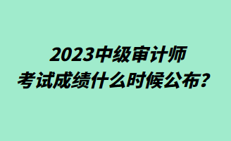 2023中級審計師考試成績什么時候公布？