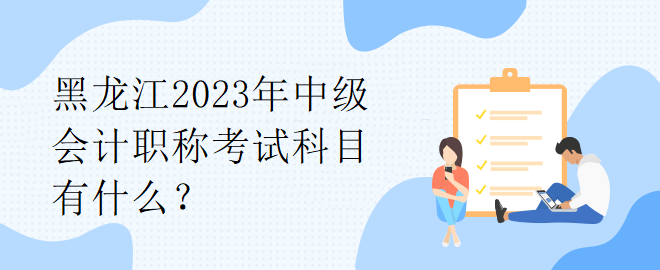 黑龍江2023年中級(jí)會(huì)計(jì)職稱(chēng)考試科目有什么？