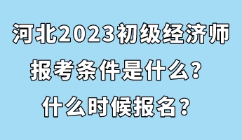 河北2023初級經(jīng)濟師報考條件是什么？什么時候報名？