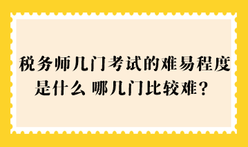 稅務(wù)師幾門考試的難易程度是什么？哪幾門比較難？